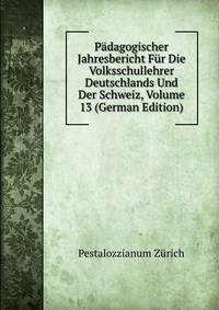 Padagogischer Jahresbericht Fur Die Volksschullehrer Deutschlands Und Der Schweiz, Volume 13 (German Edition)