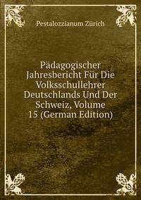 Padagogischer Jahresbericht Fur Die Volksschullehrer Deutschlands Und Der Schweiz, Volume 15 (German Edition)