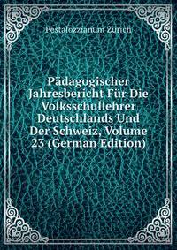 Padagogischer Jahresbericht Fur Die Volksschullehrer Deutschlands Und Der Schweiz, Volume 23 (German Edition)