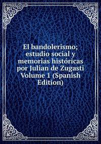 El bandolerismo; estudio social y memorias historicas por Julian de Zugasti Volume 1 (Spanish Edition)