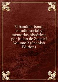 El bandolerismo; estudio social y memorias historicas por Julian de Zugasti Volume 2 (Spanish Edition)