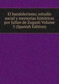 El bandolerismo; estudio social y memorias historicas por Julian de Zugasti Volume 3 (Spanish Edition)