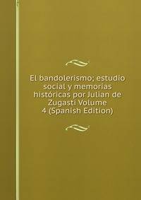 El bandolerismo; estudio social y memorias historicas por Julian de Zugasti Volume 4 (Spanish Edition)