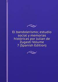 El bandolerismo; estudio social y memorias historicas por Julian de Zugasti Volume 7 (Spanish Edition)