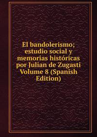 El bandolerismo; estudio social y memorias historicas por Julian de Zugasti Volume 8 (Spanish Edition)