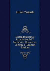 El Bandolerismo: Estudio Social Y Memorias Historicas, Volume 8 (Spanish Edition)