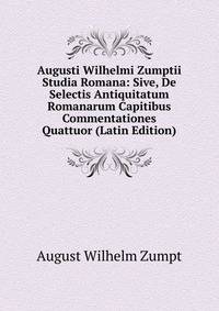 Augusti Wilhelmi Zumptii Studia Romana: Sive, De Selectis Antiquitatum Romanarum Capitibus Commentationes Quattuor (Latin Edition)