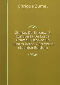 Glorias De Espana: 6, Conquista De Lorca. Drama Historico En Cuatro Actos Y En Verso (Spanish Edition)