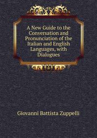 A New Guide to the Conversation and Pronunciation of the Italian and English Languages, with Dialogues
