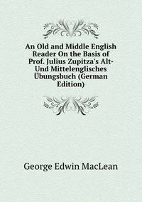 An Old and Middle English Reader On the Basis of Prof. Julius Zupitza's Alt- Und Mittelenglisches ?bungsbuch (German Edition)