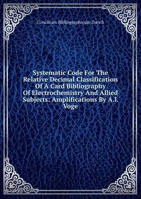 Systematic Code For The Relative Decimal Classification Of A Card Bibliography Of Electrochemistry And Allied Subjects: Amplifications By A.l. Voge