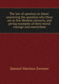 The law of apostasy in Islam: answering the question why there are so few Moslem converts, and giving examples of their moral courage and martyrdom
