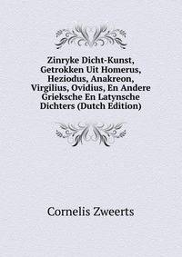 Zinryke Dicht-Kunst, Getrokken Uit Homerus, Heziodus, Anakreon, Virgilius, Ovidius, En Andere Grieksche En Latynsche Dichters (Dutch Edition)