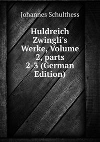 Huldreich Zwingli's Werke, Volume 2, parts 2-3 (German Edition)