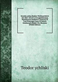 Kronika aobna Rodzin Wielkopolskich Od 1863-1876 R: Z Uwzglednieniem Waniejszych Osobistoci Zmarych W Tym Przeciagu Czasu W Innych Dzielnicach Polski I Na Obczynie (Polish Edition)