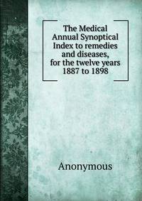 The Medical Annual Synoptical Index to remedies and diseases, for the twelve years 1887 to 1898