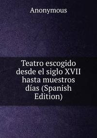 Teatro escogido desde el siglo XVII hasta muestros dias (Spanish Edition)