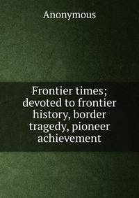 Frontier times; devoted to frontier history, border tragedy, pioneer achievement