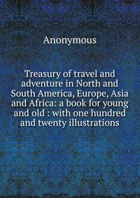 Treasury of travel and adventure in North and South America, Europe, Asia and Africa: a book for young and old : with one hundred and twenty illustrations