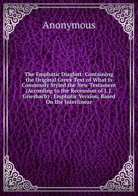 The Emphatic Diaglott: Containing the Original Greek Text of What Is Commonly Styled the New Testament (According to the Recension of J. J. Griesbach) . Emphatic Version, Based On the Interlinear