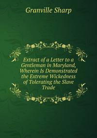 Extract of a Letter to a Gentleman in Maryland, Wherein Is Demonstrated the Extreme Wickedness of Tolerating the Slave Trade