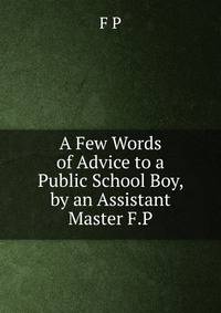 A Few Words of Advice to a Public School Boy, by an Assistant Master F.P