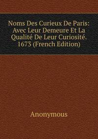 Noms Des Curieux De Paris: Avec Leur Demeure Et La Qualite De Leur Curiosite. 1673 (French Edition)