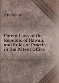 Patent Laws of the Republic of Hawaii, and Rules of Practice in the Patent Office