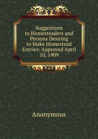 Suggestions to Homesteaders and Persons Desiring to Make Homestead Entries: Approved April 10, 1909