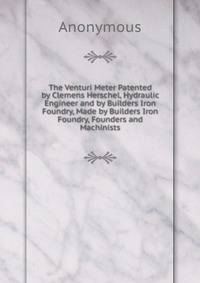 The Venturi Meter Patented by Clemens Herschel, Hydraulic Engineer and by Builders Iron Foundry, Made by Builders Iron Foundry, Founders and Machinists