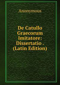 De Catullo Graecorum Imitatore: Dissertatio . (Latin Edition)