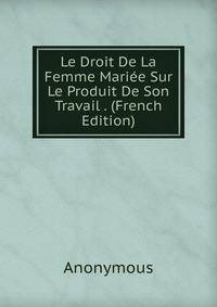 Le Droit De La Femme Mariee Sur Le Produit De Son Travail . (French Edition)