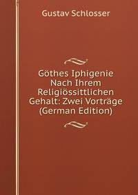 Gothes Iphigenie Nach Ihrem Religiossittlichen Gehalt: Zwei Vortrage (German Edition)