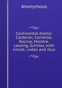 Continental drama: Calderon, Corneille, Racine, Moliere, Lessing, Schiller, with introd., notes and illus