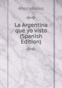 La Argentina que yo visto (Spanish Edition)