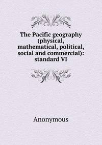 The Pacific geography (physical, mathematical, political, social and commercial): standard VI