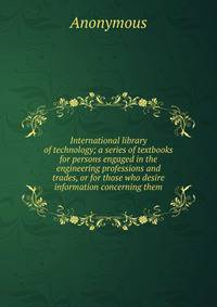 International library of technology; a series of textbooks for persons engaged in the engineering professions and trades, or for those who desire information concerning them