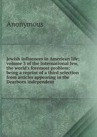 Jewish influences in American life; volume 3 of the International Jew, the world's foremost problem; being a reprint of a third selection from articles appearing in the Dearborn independent