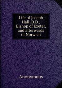 Life of Joseph Hall, D.D., Bishop of Exeter, and afterwards of Norwich