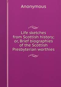 Life sketches from Scottish history; or, Brief biographies of the Scottish Presbyterian worthies