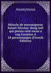 Miracle de monseigneur Sainct Nicolas: dung iuif qui presta cent escus a vng Crestien A 18 personnaiges (French Edition)