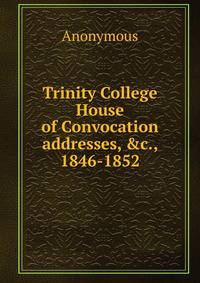 Trinity College House of Convocation addresses, &amp;c., 1846-1852