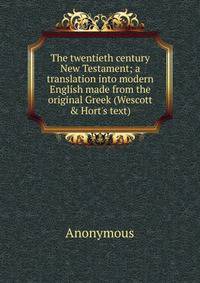 The twentieth century New Testament; a translation into modern English made from the original Greek (Wescott &amp; Hort's text)