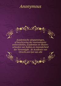 Academische uitspanningen, of beschryving der voornammste universiteiten, academien en illustre-schoolen van Italien.en inzonderheid der Vereeniigde . de Academie van Utrecht.een lyst van alle