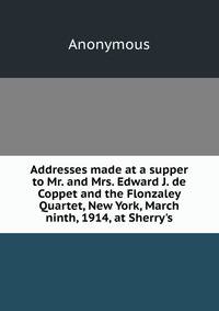 Addresses made at a supper to Mr. and Mrs. Edward J. de Coppet and the Flonzaley Quartet, New York, March ninth, 1914, at Sherry's