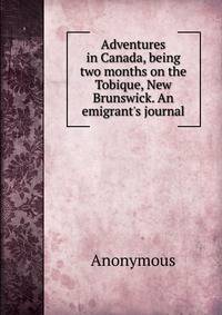 Adventures in Canada, being two months on the Tobique, New Brunswick. An emigrant's journal