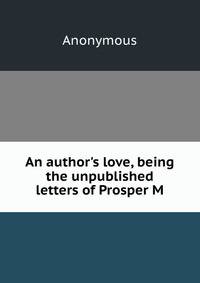 An author's love, being the unpublished letters of Prosper M