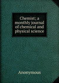 Chemist; a monthly journal of chemical and physical science