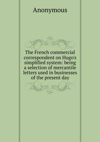 The French commercial correspondent on Hugo's simplified system: being a selection of mercantile letters used in businesses of the present day