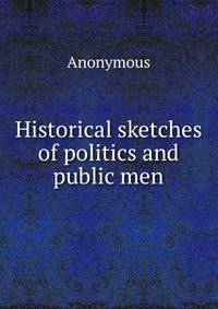 Historical sketches of politics and public men